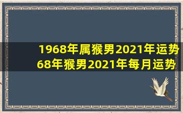 1968年属猴男2021年运势 68年猴男2021年每月运势